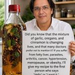 Some say garlic and oregano are life-changing, and many doctors prefer not to mention it. I’ll give you the recipe if you say “hello” or “I want it.”